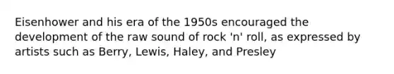 Eisenhower and his era of the 1950s encouraged the development of the raw sound of rock 'n' roll, as expressed by artists such as Berry, Lewis, Haley, and Presley