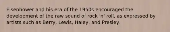 Eisenhower and his era of the 1950s encouraged the development of the raw sound of rock 'n' roll, as expressed by artists such as Berry, Lewis, Haley, and Presley.