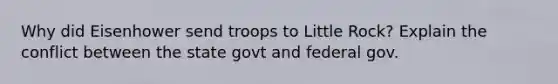 Why did Eisenhower send troops to Little Rock? Explain the conflict between the state govt and federal gov.