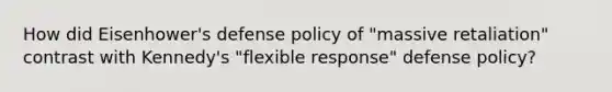 How did Eisenhower's defense policy of "massive retaliation" contrast with Kennedy's "flexible response" defense policy?