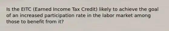 Is the EITC (Earned Income Tax Credit) likely to achieve the goal of an increased participation rate in the labor market among those to benefit from it?