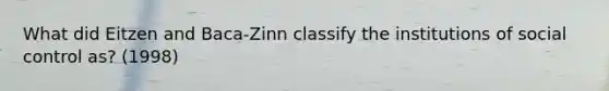 What did Eitzen and Baca-Zinn classify the institutions of social control as? (1998)