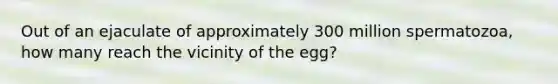 Out of an ejaculate of approximately 300 million spermatozoa, how many reach the vicinity of the egg?