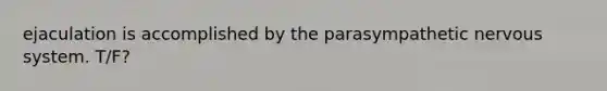 ejaculation is accomplished by the parasympathetic nervous system. T/F?