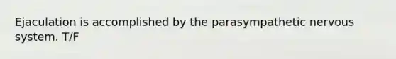 Ejaculation is accomplished by the parasympathetic nervous system. T/F