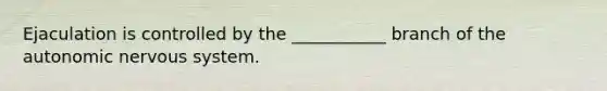 Ejaculation is controlled by the ___________ branch of the autonomic nervous system.