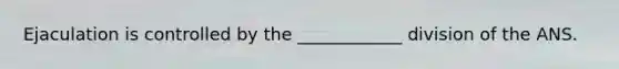 Ejaculation is controlled by the ____________ division of the ANS.