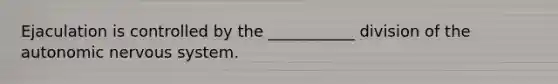 Ejaculation is controlled by the ___________ division of <a href='https://www.questionai.com/knowledge/kMqcwgxBsH-the-autonomic-nervous-system' class='anchor-knowledge'>the autonomic nervous system</a>.