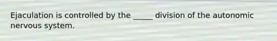 Ejaculation is controlled by the _____ division of the autonomic nervous system.