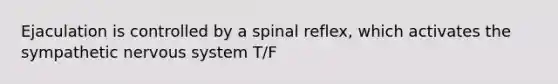 Ejaculation is controlled by a spinal reflex, which activates the sympathetic <a href='https://www.questionai.com/knowledge/kThdVqrsqy-nervous-system' class='anchor-knowledge'>nervous system</a> T/F