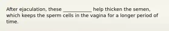 After ejaculation, these ____________ help thicken the semen, which keeps the sperm cells in the vagina for a longer period of time.