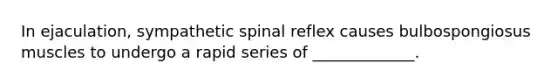 In ejaculation, sympathetic spinal reflex causes bulbospongiosus muscles to undergo a rapid series of _____________.