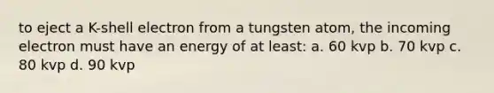 to eject a K-shell electron from a tungsten atom, the incoming electron must have an energy of at least: a. 60 kvp b. 70 kvp c. 80 kvp d. 90 kvp