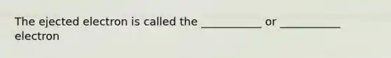 The ejected electron is called the ___________ or ___________ electron