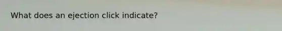 What does an ejection click indicate?