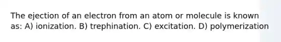 The ejection of an electron from an atom or molecule is known as: A) ionization. B) trephination. C) excitation. D) polymerization