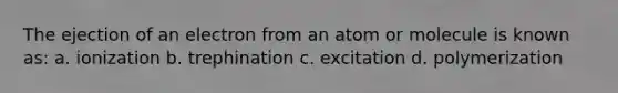 The ejection of an electron from an atom or molecule is known as: a. ionization b. trephination c. excitation d. polymerization