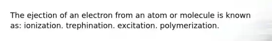 The ejection of an electron from an atom or molecule is known as: ionization. trephination. excitation. polymerization.