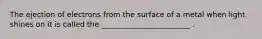 The ejection of electrons from the surface of a metal when light shines on it is called the ________________________ .