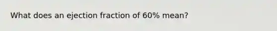 What does an ejection fraction of 60% mean?