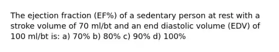 The ejection fraction (EF%) of a sedentary person at rest with a stroke volume of 70 ml/bt and an end diastolic volume (EDV) of 100 ml/bt is: a) 70% b) 80% c) 90% d) 100%