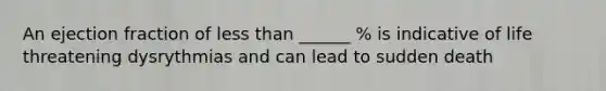 An ejection fraction of less than ______ % is indicative of life threatening dysrythmias and can lead to sudden death