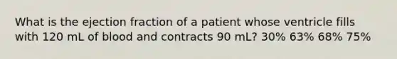 What is the ejection fraction of a patient whose ventricle fills with 120 mL of blood and contracts 90 mL? 30% 63% 68% 75%