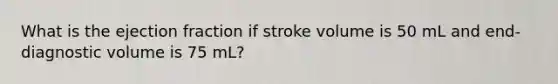 What is the ejection fraction if stroke volume is 50 mL and end-diagnostic volume is 75 mL?