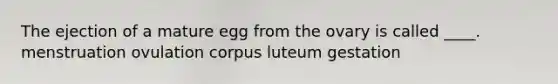 The ejection of a mature egg from the ovary is called ____.​ ​menstruation ovulation ​corpus luteum ​gestation