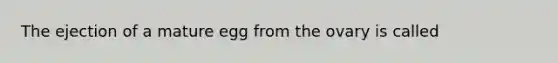 The ejection of a mature egg from the ovary is called