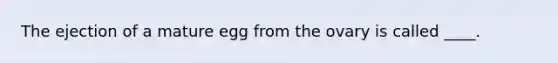 The ejection of a mature egg from the ovary is called ____.​