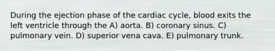 During the ejection phase of the cardiac cycle, blood exits the left ventricle through the A) aorta. B) coronary sinus. C) pulmonary vein. D) superior vena cava. E) pulmonary trunk.