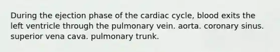 During the ejection phase of the cardiac cycle, blood exits the left ventricle through the pulmonary vein. aorta. coronary sinus. superior vena cava. pulmonary trunk.