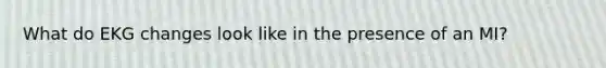 What do EKG changes look like in the presence of an MI?