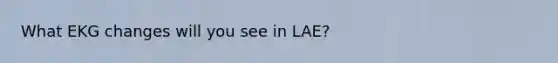 What EKG changes will you see in LAE?