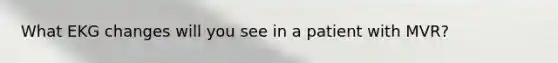 What EKG changes will you see in a patient with MVR?
