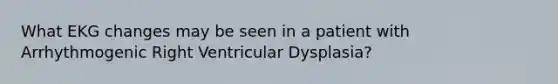 What EKG changes may be seen in a patient with Arrhythmogenic Right Ventricular Dysplasia?