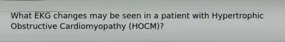 What EKG changes may be seen in a patient with Hypertrophic Obstructive Cardiomyopathy (HOCM)?