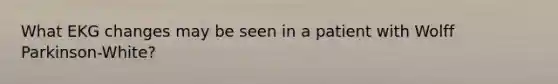 What EKG changes may be seen in a patient with Wolff Parkinson-White?