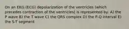 On an EKG (ECG) depolarization of the ventricles (which precedes contraction of the ventricles) is represented by: A) the P wave B) the T wave C) the QRS complex D) the P-Q interval E) the S-T segment