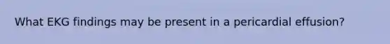 What EKG findings may be present in a pericardial effusion?