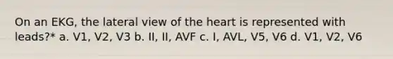 On an EKG, the lateral view of the heart is represented with leads?* a. V1, V2, V3 b. II, II, AVF c. I, AVL, V5, V6 d. V1, V2, V6