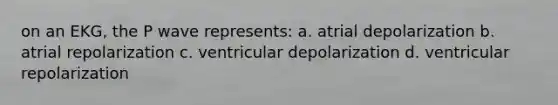 on an EKG, the P wave represents: a. atrial depolarization b. atrial repolarization c. ventricular depolarization d. ventricular repolarization
