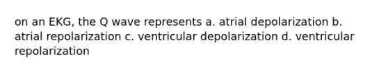 on an EKG, the Q wave represents a. atrial depolarization b. atrial repolarization c. ventricular depolarization d. ventricular repolarization