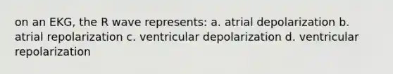 on an EKG, the R wave represents: a. atrial depolarization b. atrial repolarization c. ventricular depolarization d. ventricular repolarization