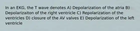 In an EKG, the T wave denotes A) Depolarization of the atria B) Depolarizaiton of the right ventricle C) Repolarization of the ventricles D) closure of the AV valves E) Depolarization of the left ventricle