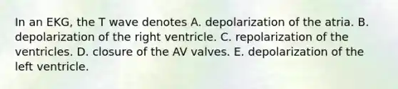 In an EKG, the T wave denotes A. depolarization of the atria. B. depolarization of the right ventricle. C. repolarization of the ventricles. D. closure of the AV valves. E. depolarization of the left ventricle.