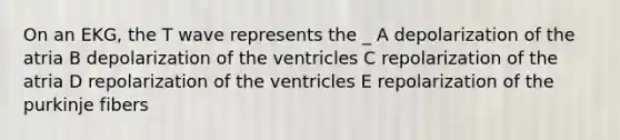 On an EKG, the T wave represents the _ A depolarization of the atria B depolarization of the ventricles C repolarization of the atria D repolarization of the ventricles E repolarization of the purkinje fibers