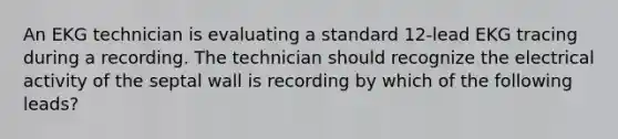 An EKG technician is evaluating a standard 12-lead EKG tracing during a recording. The technician should recognize the electrical activity of the septal wall is recording by which of the following leads?