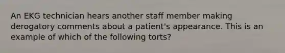 An EKG technician hears another staff member making derogatory comments about a patient's appearance. This is an example of which of the following torts?